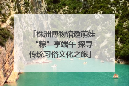 株洲博物馆邀萌娃“粽”享端午 探寻传统习俗文化之旅