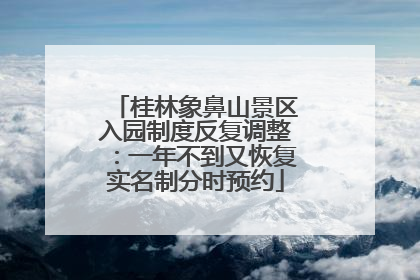 桂林象鼻山景区入园制度反复调整：一年不到又恢复实名制分时预约