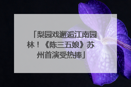 梨园戏邂逅江南园林！《陈三五娘》苏州首演受热捧