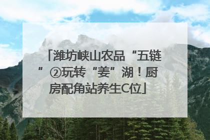 潍坊峡山农品“五链”②玩转“姜”湖！厨房配角站养生C位