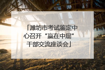 潍坊市考试鉴定中心召开“赢在中层”干部交流座谈会