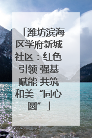 潍坊滨海区学府新城社区：红色引领 强基赋能 共筑和美“同心圆”
