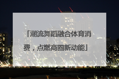 潮流舞蹈融合体育消费，点燃商圈新动能