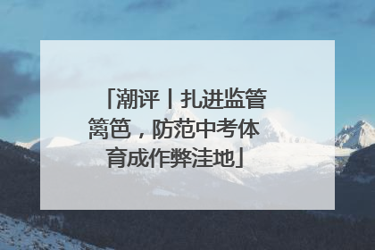 潮评丨扎进监管篱笆，防范中考体育成作弊洼地