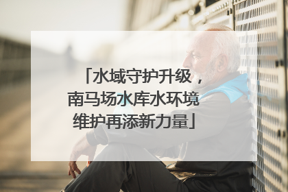 水域守护升级，南马场水库水环境维护再添新力量
