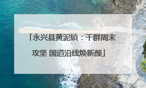 永兴县黄泥镇：干群周末攻坚 国道沿线焕新颜