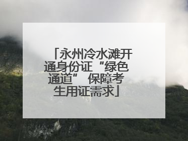 永州冷水滩开通身份证“绿色通道” 保障考生用证需求