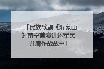 民族歌剧《沂蒙山》南宁首演讲述军民并肩作战故事