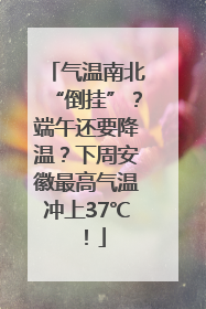 气温南北“倒挂”？端午还要降温？下周安徽最高气温冲上37℃！