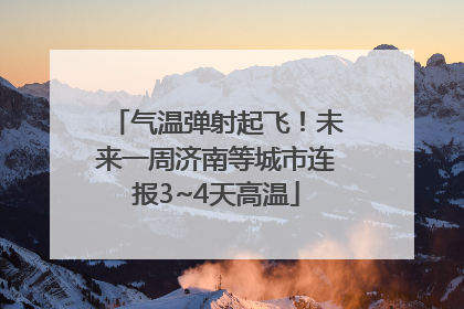 气温弹射起飞！未来一周济南等城市连报3~4天高温