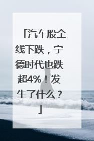 汽车股全线下跌，宁德时代也跌超4%！发生了什么？