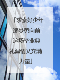 求索好少年 逐梦勇向前 这场毕业典礼温情又充满力量