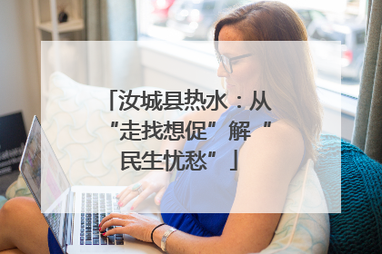 汝城县热水：从“走找想促”解“民生忧愁”