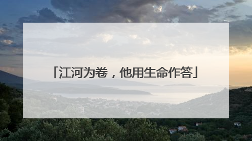 江河为卷，他用生命作答