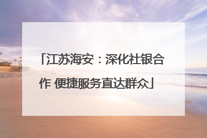 江苏海安：深化社银合作 便捷服务直达群众