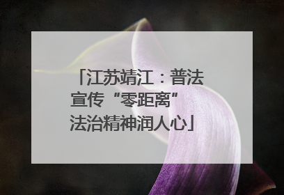 江苏靖江：普法宣传“零距离” 法治精神润人心