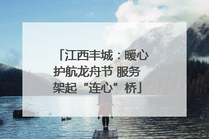 江西丰城：暖心护航龙舟节 服务架起“连心”桥
