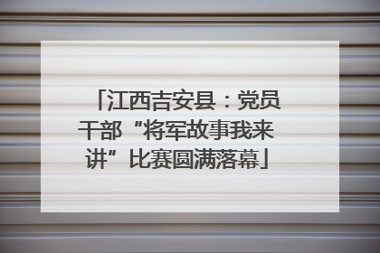 江西吉安县：党员干部“将军故事我来讲”比赛圆满落幕