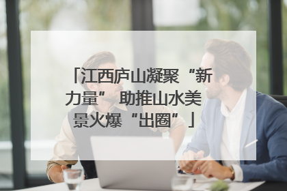 江西庐山凝聚“新力量” 助推山水美景火爆“出圈”