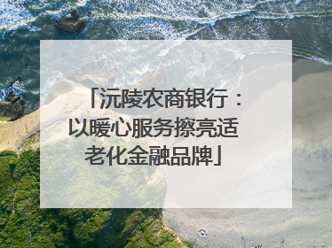 沅陵农商银行：以暖心服务擦亮适老化金融品牌