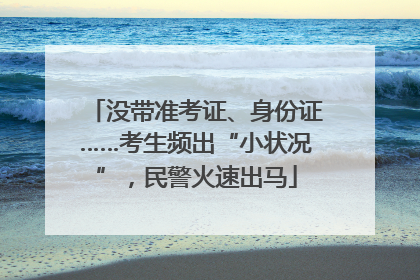 没带准考证、身份证……考生频出“小状况”，民警火速出马