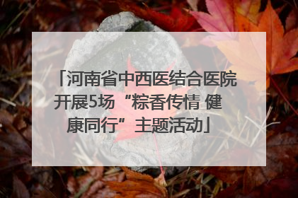 河南省中西医结合医院开展5场“粽香传情 健康同行”主题活动