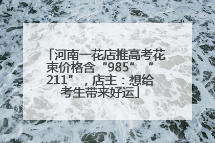 河南一花店推高考花束价格含“985”“211”，店主：想给考生带来好运