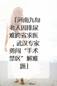 河南九旬老人因排尿难跨省求医，武汉专家勇闯“手术禁区”解难题
