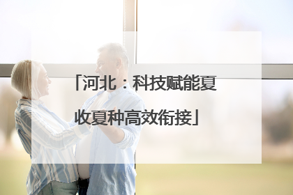 河北：科技赋能夏收夏种高效衔接