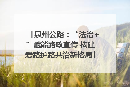 泉州公路：“法治+”赋能路政宣传 构建爱路护路共治新格局