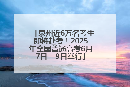 泉州近6万名考生即将赴考！2025年全国普通高考6月7日—9日举行