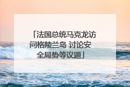 法国总统马克龙访问格陵兰岛 讨论安全局势等议题