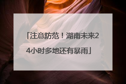 注意防范！湖南未来24小时多地还有暴雨