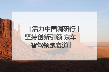 活力中国调研行｜坚持创新引领 京车智驾领跑赛道