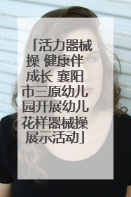 活力器械操 健康伴成长 襄阳市三原幼儿园开展幼儿花样器械操展示活动