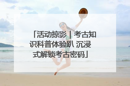 活动掠影｜考古知识科普体验趴 沉浸式解锁考古密码