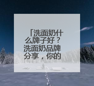 洗面奶什么牌子好？洗面奶品牌分享，你的夏日清爽福音！