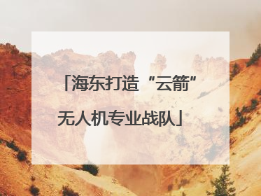 海东打造“云箭”无人机专业战队