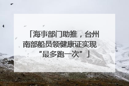 海事部门助推，台州南部船员领健康证实现“最多跑一次”
