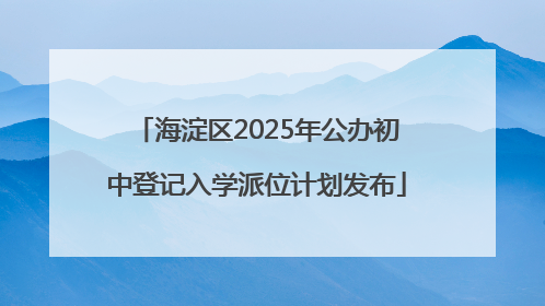 海淀区2025年公办初中登记入学派位计划发布
