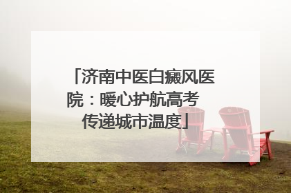济南中医白癜风医院：暖心护航高考 传递城市温度