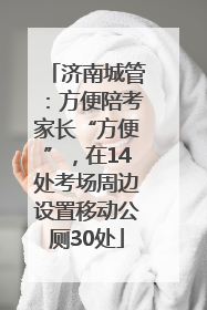 济南城管：方便陪考家长“方便”，在14处考场周边设置移动公厕30处