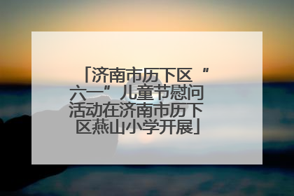 济南市历下区“六一”儿童节慰问活动在济南市历下区燕山小学开展