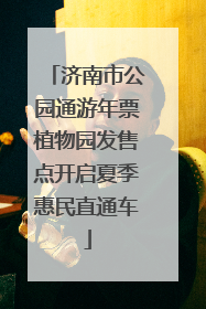 济南市公园通游年票植物园发售点开启夏季惠民直通车