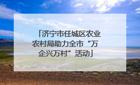 济宁市任城区农业农村局助力全市“万企兴万村”活动