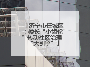 济宁市任城区：楼长“小齿轮”转动社区治理“大引擎”
