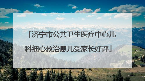 济宁市公共卫生医疗中心儿科细心救治患儿受家长好评