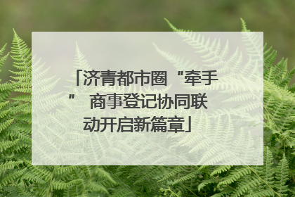 济青都市圈“牵手” 商事登记协同联动开启新篇章