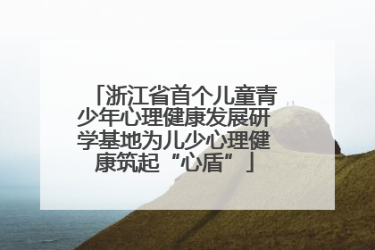 浙江省首个儿童青少年心理健康发展研学基地为儿少心理健康筑起“心盾”
