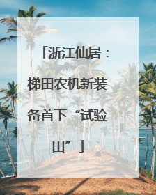 浙江仙居：梯田农机新装备首下“试验田”